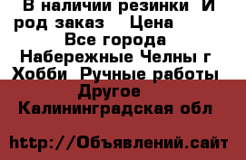 В наличии резинки. И род заказ. › Цена ­ 100 - Все города, Набережные Челны г. Хобби. Ручные работы » Другое   . Калининградская обл.